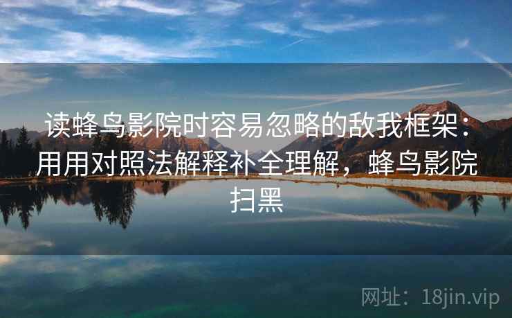 读蜂鸟影院时容易忽略的敌我框架：用用对照法解释补全理解，蜂鸟影院扫黑