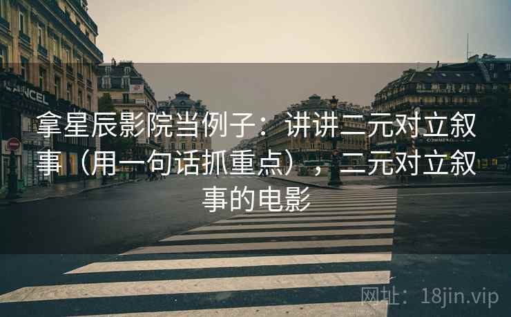 拿星辰影院当例子：讲讲二元对立叙事（用一句话抓重点），二元对立叙事的电影