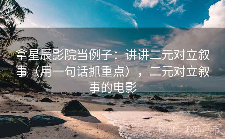 拿星辰影院当例子：讲讲二元对立叙事（用一句话抓重点），二元对立叙事的电影