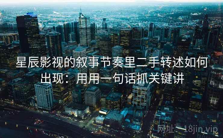 星辰影视的叙事节奏里二手转述如何出现：用用一句话抓关键讲