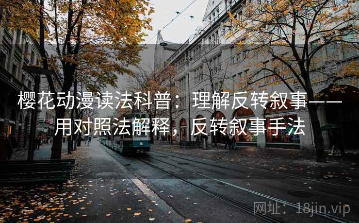 樱花动漫读法科普：理解反转叙事——用对照法解释，反转叙事手法