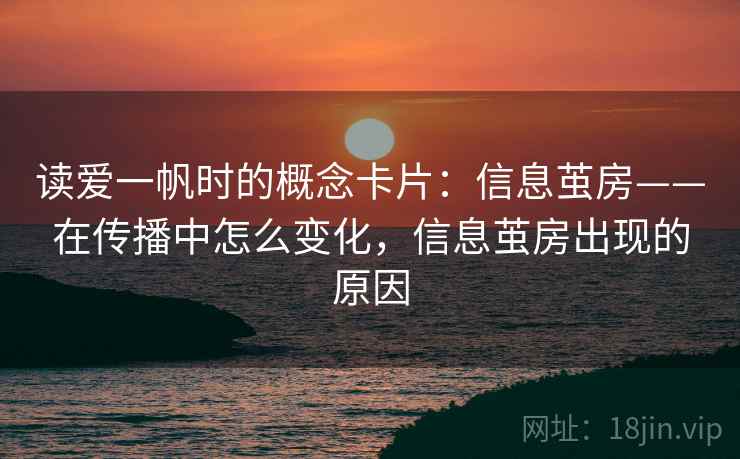 读爱一帆时的概念卡片:信息茧房——在传播中怎么变化,信息茧房出现的原因 读爱一帆时的概念卡片:信息茧房——在传播中怎么变化,信息茧房出现的原因