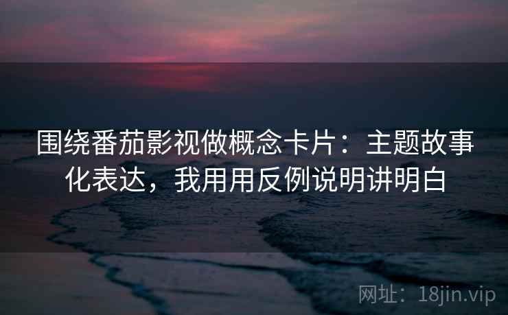 围绕番茄影视做概念卡片:主题故事化表达,我用用反例说明讲明白 围绕番茄影视做概念卡片:主题故事化表达,我用用反例说明讲明白