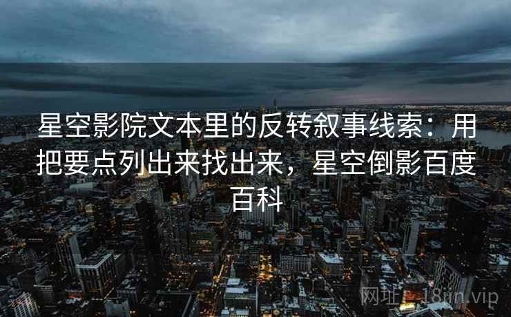 星空影院文本里的反转叙事线索:用把要点列出来找出来,星空倒影百度百科