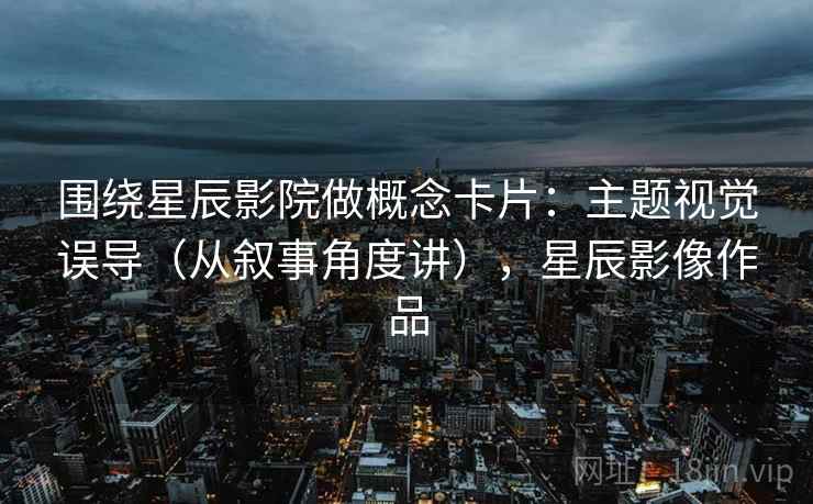 围绕星辰影院做概念卡片：主题视觉误导（从叙事角度讲），星辰影像作品
